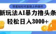 最新玩法AI暴力撸头条，零基础也可轻松日入3000+，当天起号，第二天见…