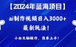 2024年蓝海项目，通过ai制作视频日入3000+，小白无脑操作，简单上手！