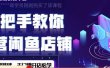 2022版-闲鱼店铺0基础运营实战教学：一部手机，一张卡即可开店做电商