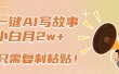 一键AI写故事，新赛道新玩法，复制粘贴，小白实现月入上万