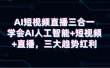 AI短视频直播三合一，学会AI人工智能+短视频+直播，三大趋势红利