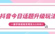 抖音今日话题升级玩法，1条作品涨粉5000，一部手机轻松实现日入1000+