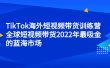 TikTok海外短视频带货训练营，全球短视频带货2022年最吸金的蓝海市场