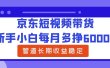 新手小白每月多挣6000+京东短视频带货，可管道长期稳定收益