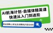 AI航海计划-自媒体精英课 入门到进阶 首创调教心流法|实战案例|内容自动化