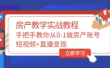 手把手教你从0-1做房产账号，短视频+直播变现
