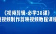 《视频剪辑-必学38课》短视频制作剪映视频教程课程