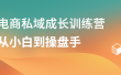 电商私域成长训练营，从小白到操盘手