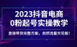 2023抖音电商0粉起号实操教学，直接带货完整方案，自然流量天花板