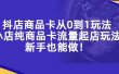 抖店商品卡从0到1玩法，小店纯商品卡流量起店玩法，新手也能做