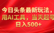 今日头条最新玩法，利用AI工具，当天起号日入500+