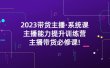 2023带货主播·系统课，主播能力提升训练营，主播带货必修课