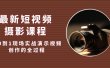 最新短视频·摄影课程，从0到1现场实战演示视频创作的全过程