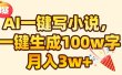 AI一键生成原创小说，可一键生成100W字，月入3W+