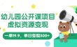 幼儿园公开课项目，虚拟资源变现，一单19.9，单日变现300+（教程+资料）
