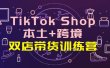 TikTok Shop本土+跨境 双店带货训练营（第十五期）全球好物买卖 一店卖全球