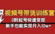 视频号带货训练营：0粉起号快速变现