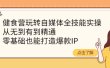 健食营玩转自媒体全技能实操，从无到有到精通，零基础也能打造爆款IP