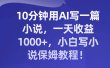 10分钟用AI写一篇小说，一天收益1000+，小白写小说保姆教程！