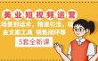 5套·美业短视频运营课 从场景到话术·精准引流·吸金文案工具·销售闭环等