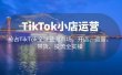 TikTok小店运营 抢占TikTok全球蓝海市场，开店、运营、带货、投流全实操