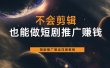 不会剪辑也能做短剧推广搬运全流程：短剧推广搬运详细教程