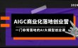 AIGC-商业化落地创业营，一门非常落地的AI大模型创业课（8节课+资料）