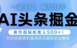 头条AI掘金术最新玩法，全AI制作无需人工修稿，一键生成单篇文章收益500+