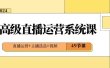 2024高级直播·运营系统课，直播运营+主播选品+视频（49节课）