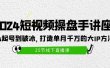 2024短视频操盘手讲座：从起号到破冰，打造单月千万的大IP方法（25节）