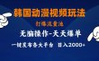 韩国动漫视频玩法，打爆流量池，分发各大平台，小白简单上手，…
