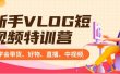 新手VLOG短视频特训营：学会带货、好物、直播、中视频、赚Q方法（16节课）