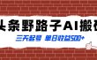 全网首发头条野路子AI搬砖玩法，纪实类超级蓝海项目，三天起号单日收益500+