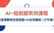 AI-短视频系列课程，快速理解带货短视频+AI运用赚钱（17节课）