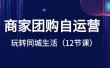 商家团购自运营-玩转同城生活（12节课）