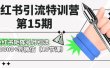 小红书引流特训营-第15期，小红书矩阵号月引流80000+到微信（10节课）