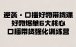 逆袭·口播好物带货课，好物爆单6大核心，口播带货强化训练营