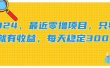 2024，最近零撸项目，只要做就有收益，每天动动手指稳定收益300+