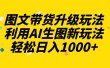 图文带货升级玩法2.0分享，利用AI生图新玩法，每天半小时轻松日入1000+