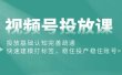 视频号投放课：投放基础认知完善疏通，快速建模打标签，稳住投产稳住账号