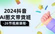 2024抖音AI图文带货班：在这个赛道上  乘风破浪 拿到好效果（26节课）