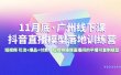 11月底·广州线下课抖音直播模型落地特训营，短视频 引流+爆品+付费，短视频锤爆直播间的平播可复制模型