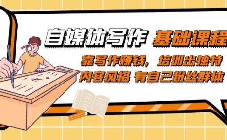 自媒体写作-基础课程：靠写作赚钱，培训出独特内容风格 有自己粉丝群体