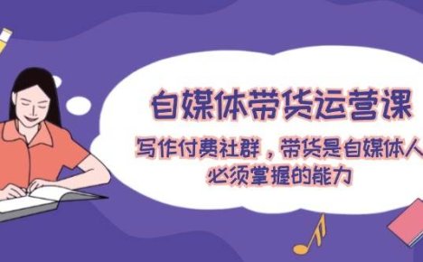自媒体带货运营课：写作付费社群，带货是自媒体人必须掌握的能力