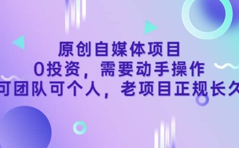 原创自媒体项目，0投资，需要动手操作，可团队可个人，老项目正规长久