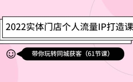 2022实体门店个人流量IP打造课：带你玩转同城获客（61节课）