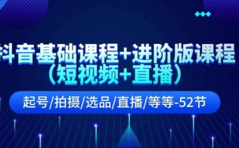 抖音基础课程+进阶版课程（短视频+直播）起号/拍摄/选品/直播/等等-52节