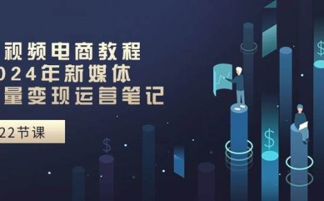 短视频电商教程：2024年新媒体流量变现运营笔记（25节课）