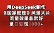 用DeepSeek制作《国家地理》风景大片，流量效果非常好，单日变现1000+