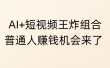 AI+短视频王炸组合，普通人赚钱机会来了